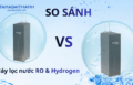 Nên mua máy lọc nước RO hay Hydrogen